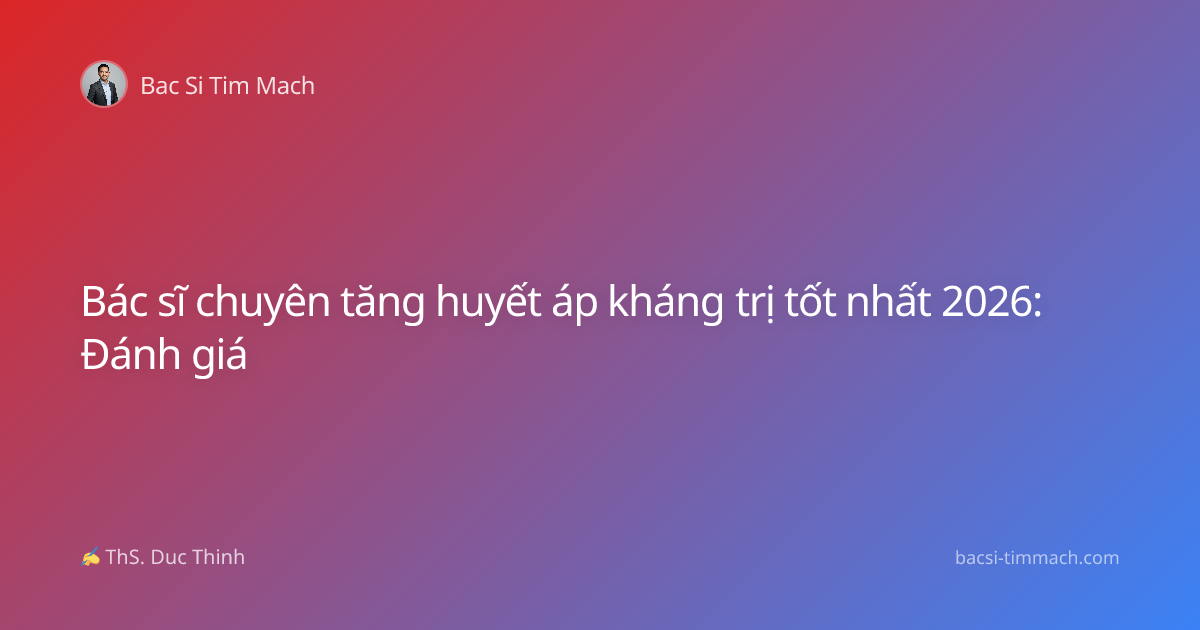 Bác sĩ chuyên tăng huyết áp kháng trị tốt nhất 2026: Đánh giá