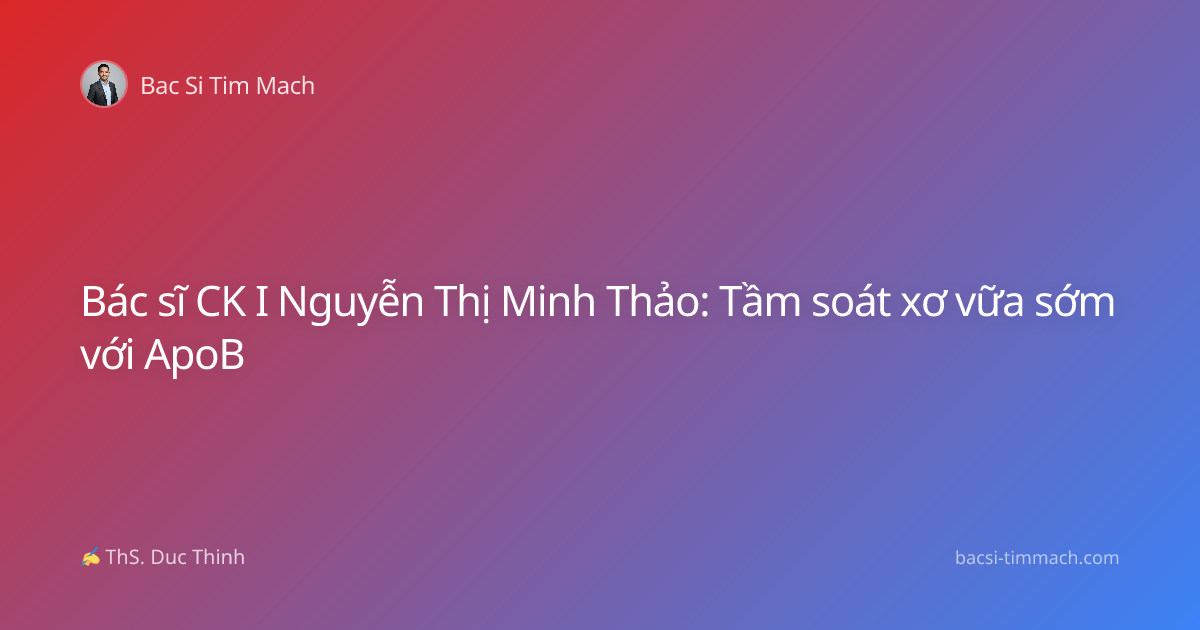 Bác sĩ CK I Nguyễn Thị Minh Thảo: Tầm soát xơ vữa sớm với ApoB
