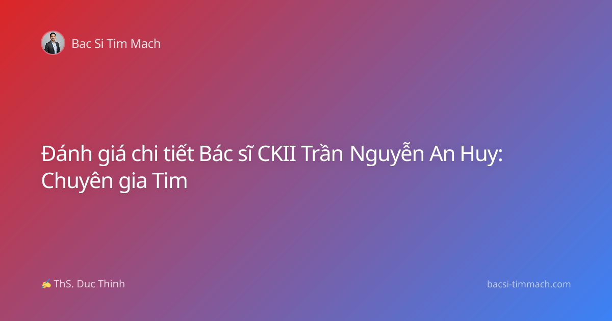 Đánh giá chi tiết Bác sĩ CKII Trần Nguyễn An Huy: Chuyên gia Tim