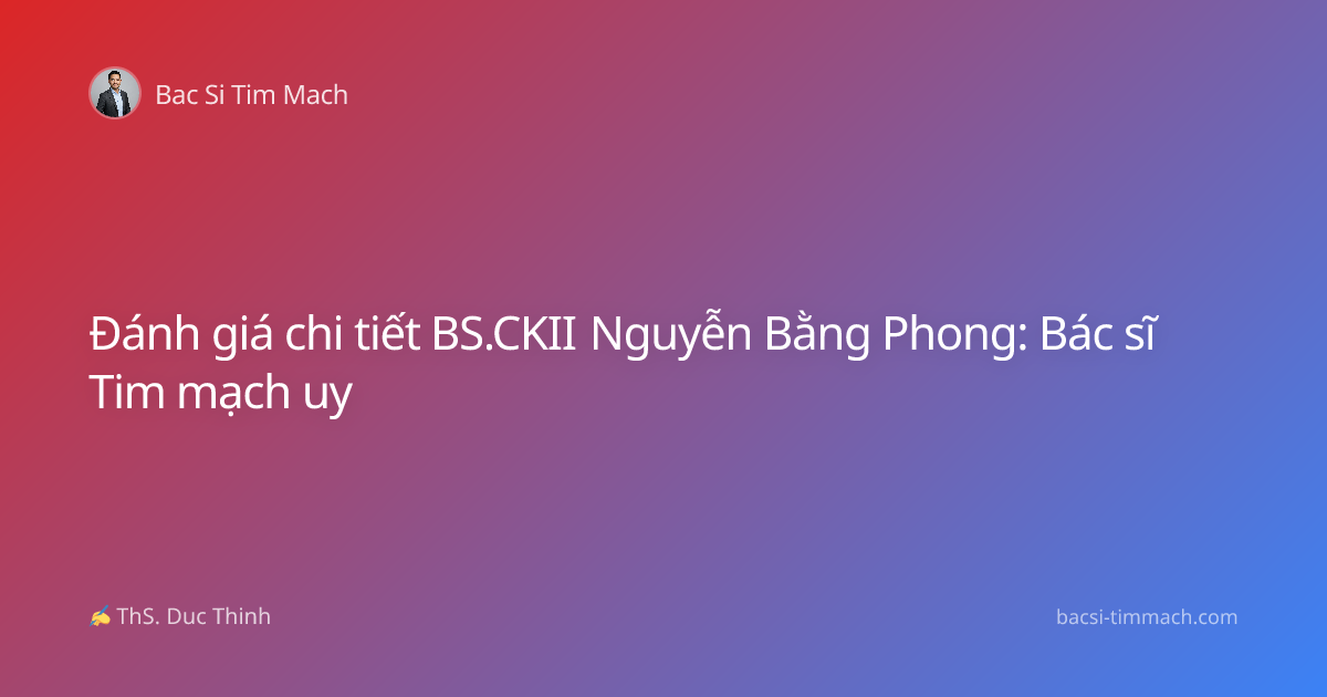 Đánh giá chi tiết BS.CKII Nguyễn Bằng Phong: Bác sĩ Tim mạch uy