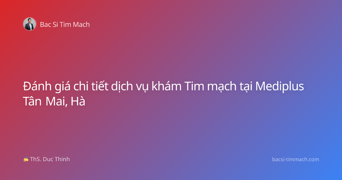 Đánh giá chi tiết dịch vụ khám Tim mạch tại Mediplus Tân Mai, Hà