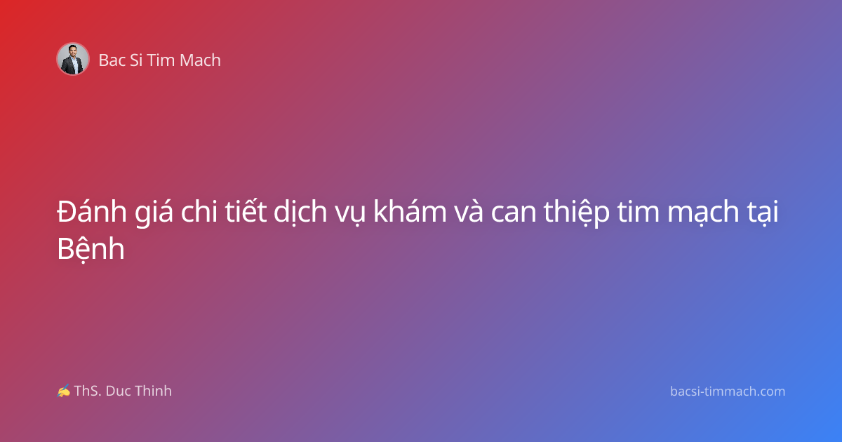 Đánh giá chi tiết dịch vụ khám và can thiệp tim mạch tại Bệnh