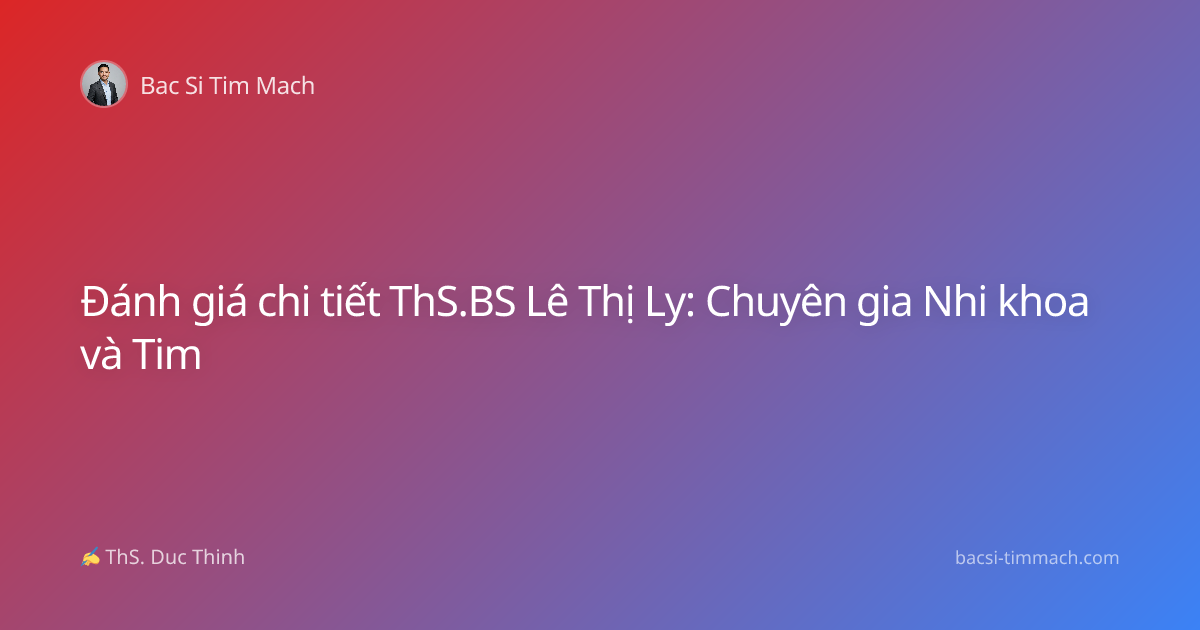 Đánh giá chi tiết ThS.BS Lê Thị Ly: Chuyên gia Nhi khoa và Tim