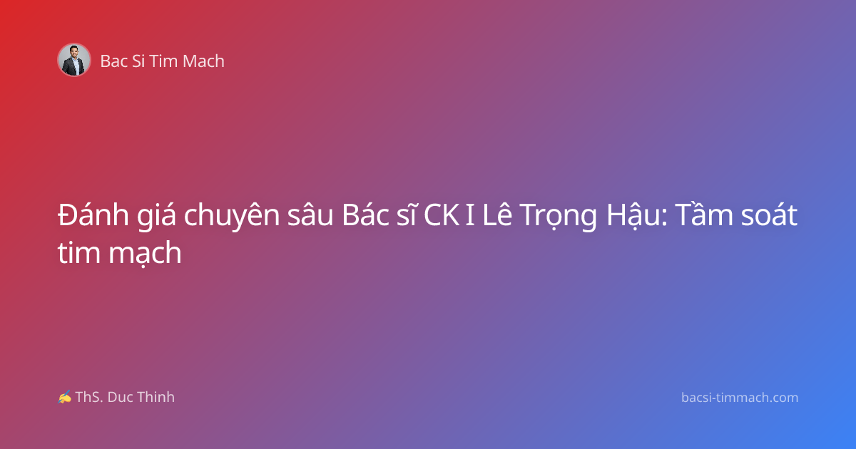 Đánh giá chuyên sâu Bác sĩ CK I Lê Trọng Hậu: Tầm soát tim mạch