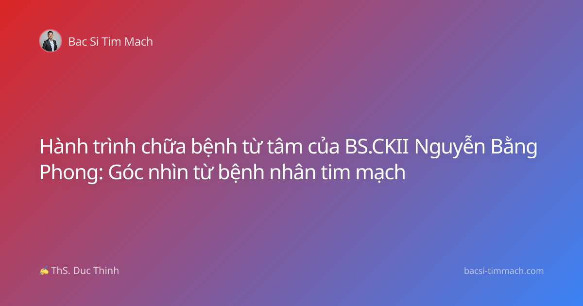 Hành trình chữa bệnh từ tâm của BS.CKII Nguyễn Bằng Phong: Góc nhìn từ bệnh nhân tim mạch