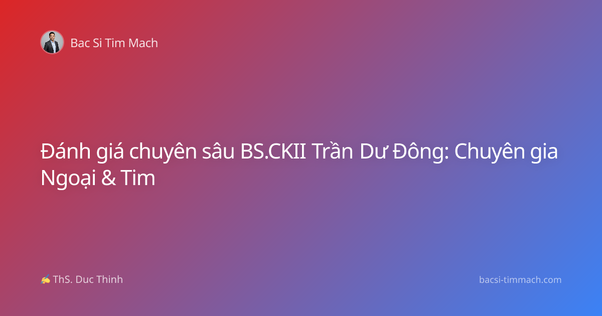 Đánh giá chuyên sâu BS.CKII Trần Dư Đông: Chuyên gia Ngoại & Tim