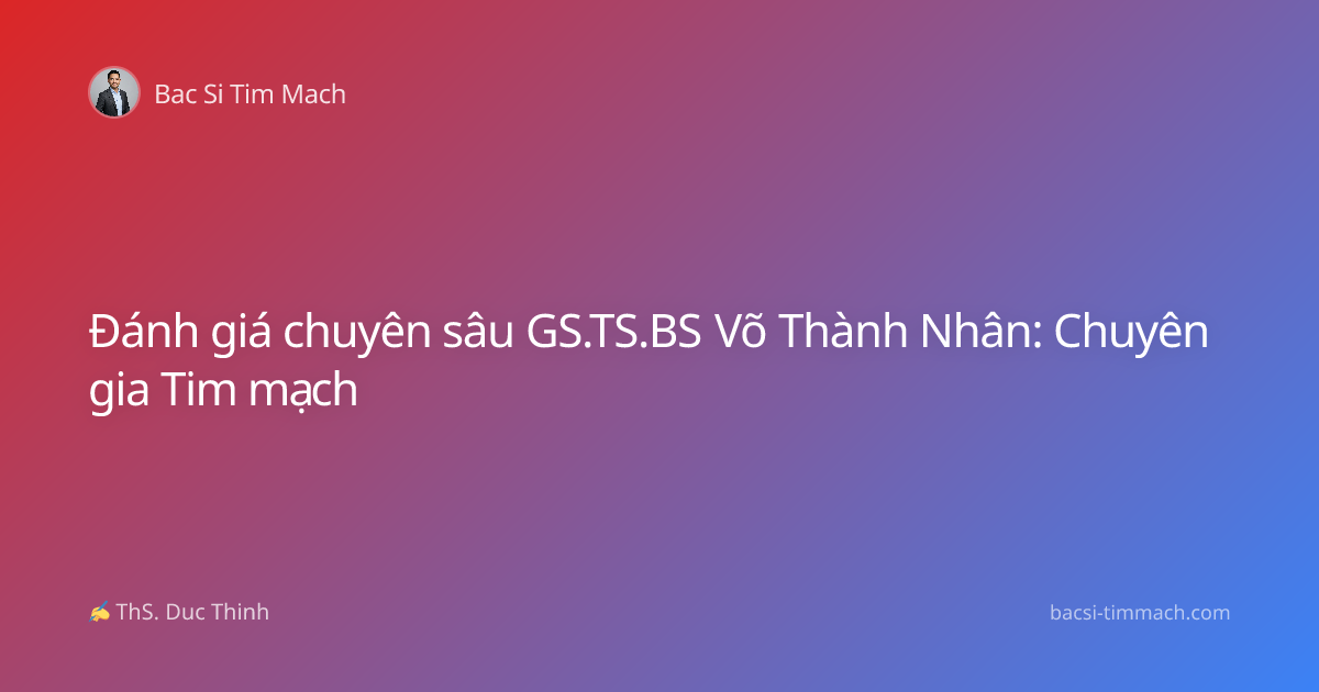 Đánh giá chuyên sâu GS.TS.BS Võ Thành Nhân: Chuyên gia Tim mạch