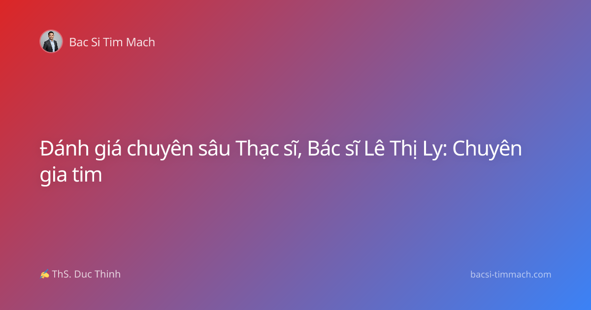 Đánh giá chuyên sâu Thạc sĩ, Bác sĩ Lê Thị Ly: Chuyên gia tim