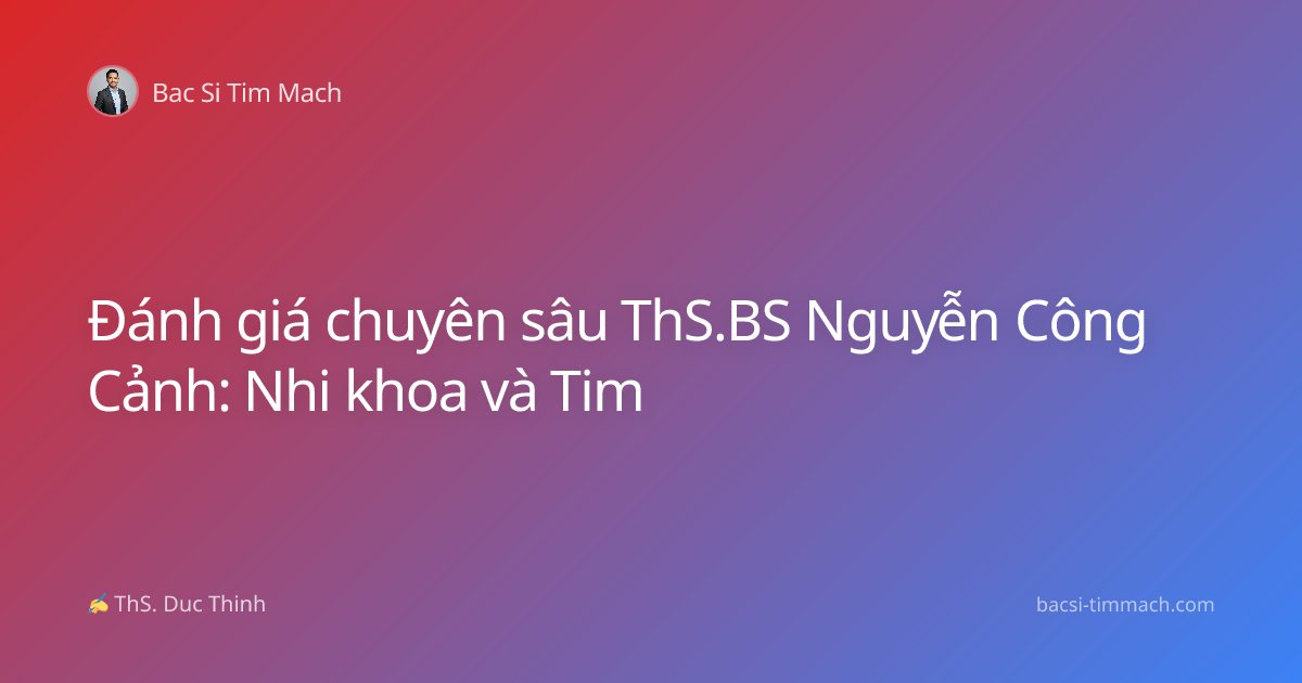 Đánh giá chuyên sâu ThS.BS Nguyễn Công Cảnh: Nhi khoa và Tim