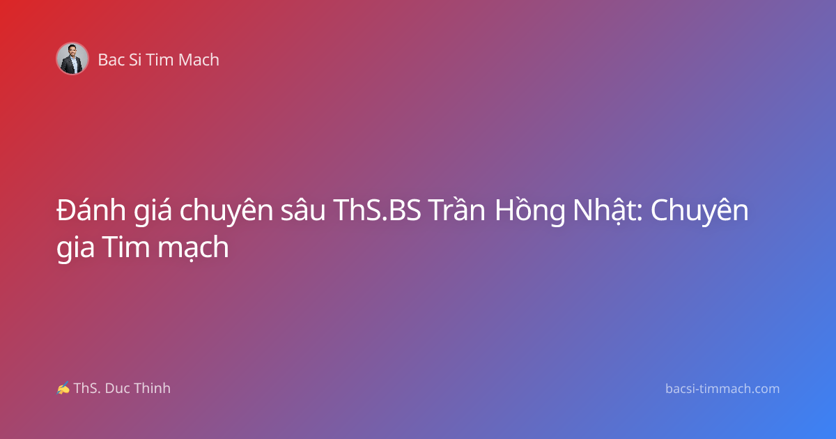 Đánh giá chuyên sâu ThS.BS Trần Hồng Nhật: Chuyên gia Tim mạch