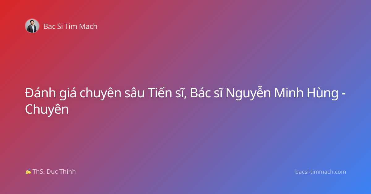 Đánh giá chuyên sâu Tiến sĩ, Bác sĩ Nguyễn Minh Hùng - Chuyên