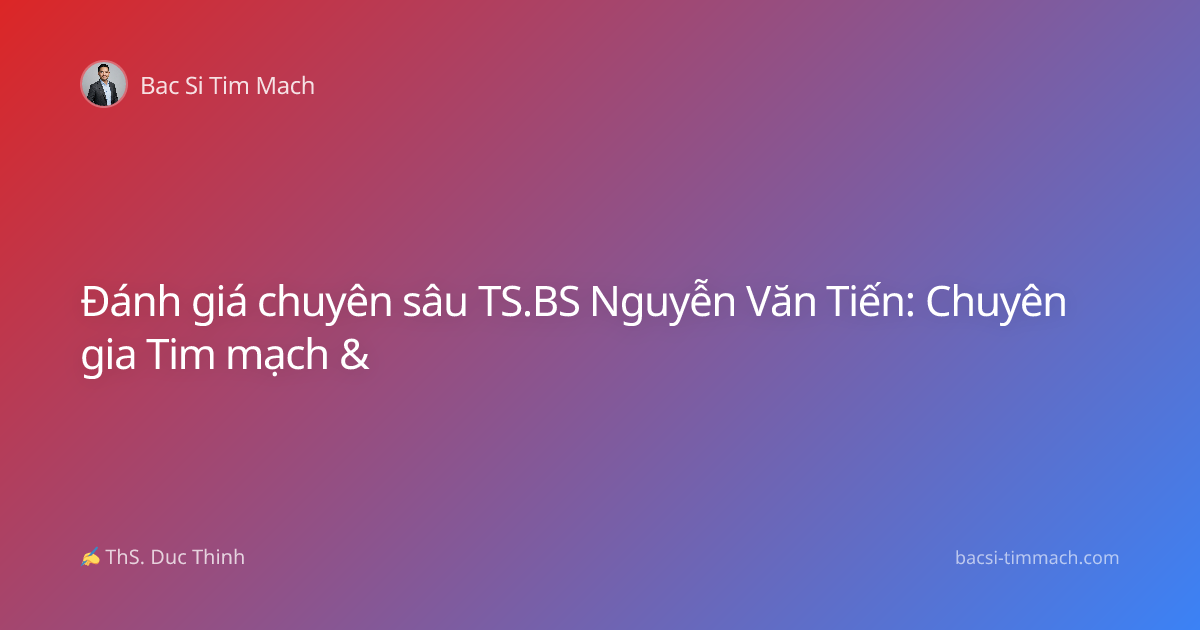 Đánh giá chuyên sâu TS.BS Nguyễn Văn Tiến: Chuyên gia Tim mạch &