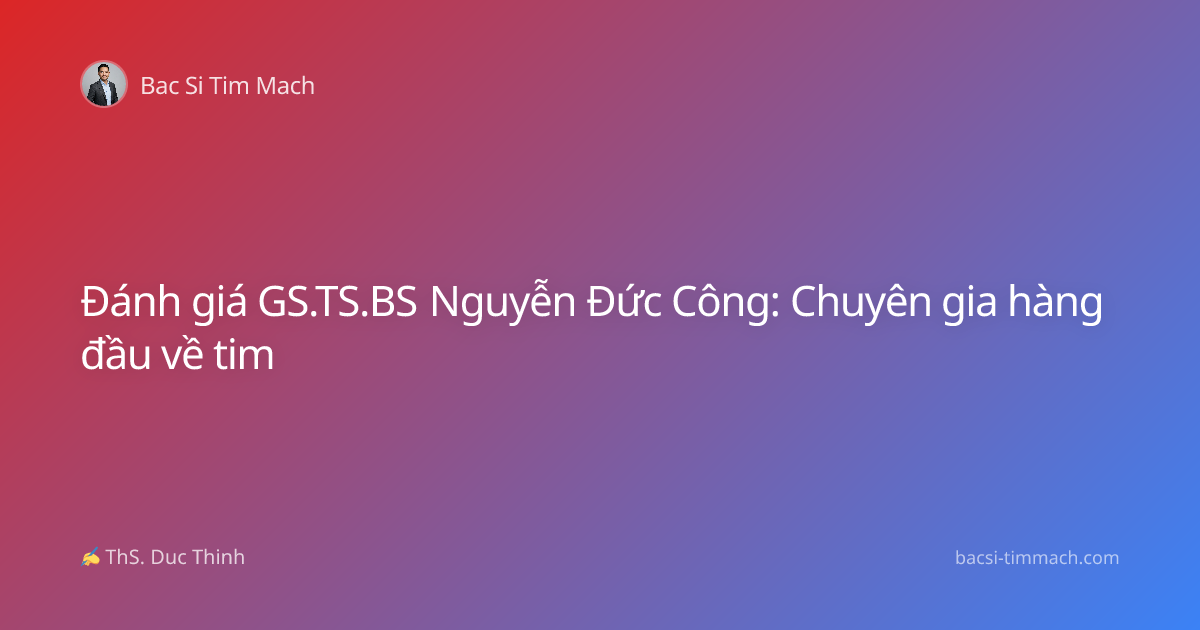 Đánh giá GS.TS.BS Nguyễn Đức Công: Chuyên gia hàng đầu về tim
