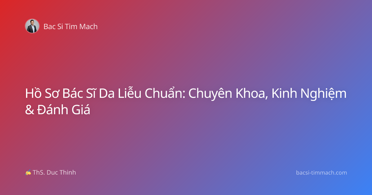 Hồ Sơ Bác Sĩ Da Liễu Chuẩn: Chuyên Khoa, Kinh Nghiệm & Đánh Giá