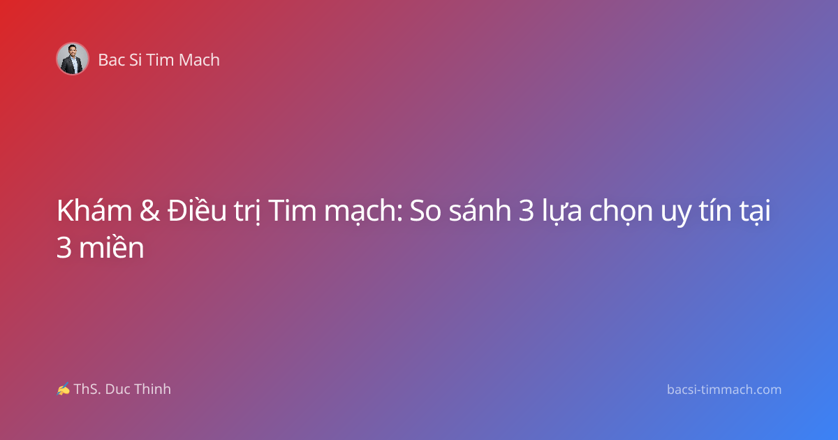 Khám & Điều trị Tim mạch: So sánh 3 lựa chọn uy tín tại 3 miền