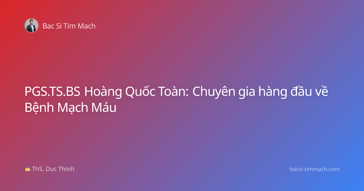 PGS.TS.BS Hoàng Quốc Toàn: Chuyên gia hàng đầu về Bệnh Mạch Máu