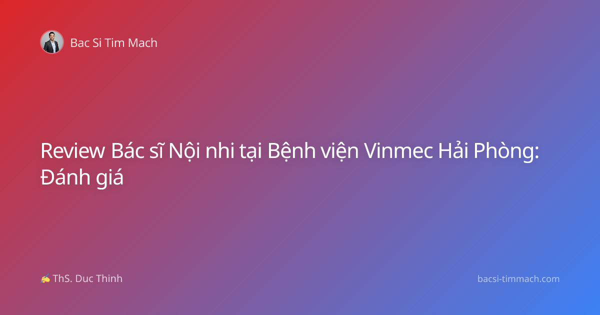 Review Bác sĩ Nội nhi tại Bệnh viện Vinmec Hải Phòng: Đánh giá