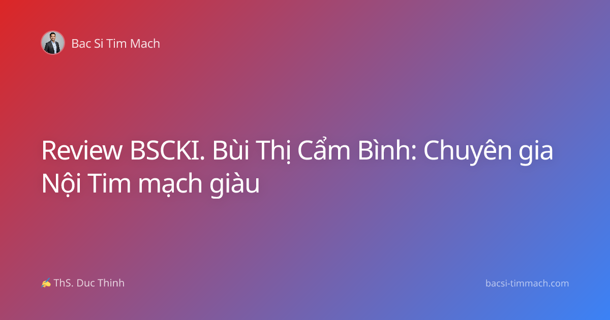 Review BSCKI. Bùi Thị Cẩm Bình: Chuyên gia Nội Tim mạch giàu