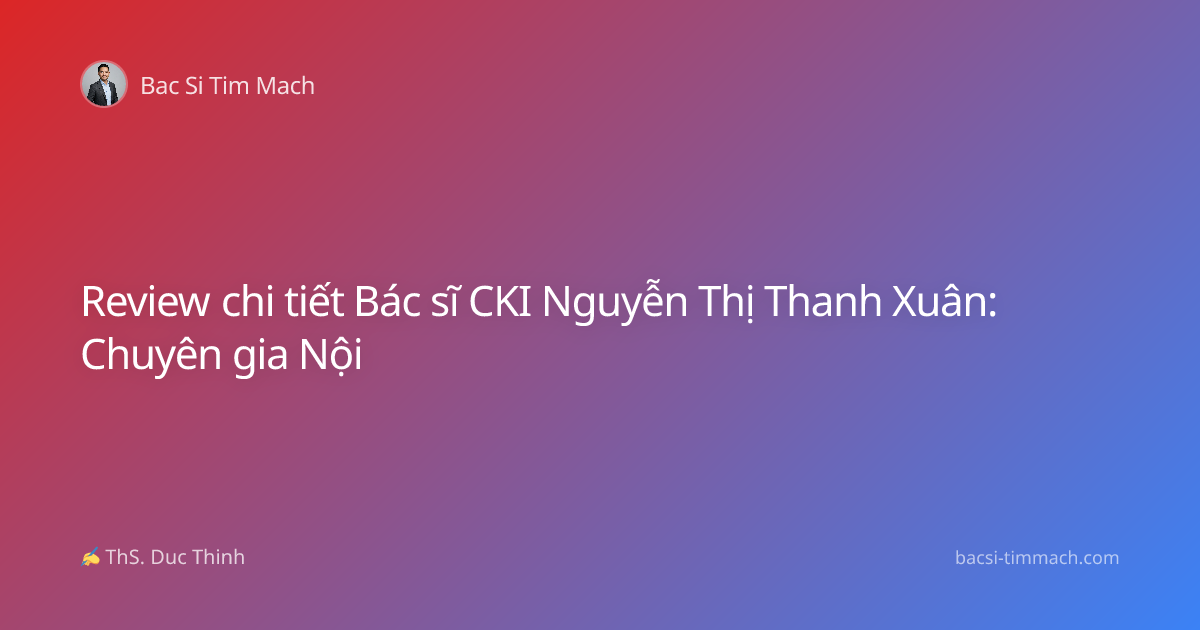 Review chi tiết Bác sĩ CKI Nguyễn Thị Thanh Xuân: Chuyên gia Nội