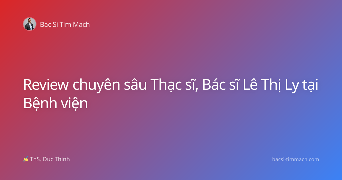 Review chuyên sâu Thạc sĩ, Bác sĩ Lê Thị Ly tại Bệnh viện