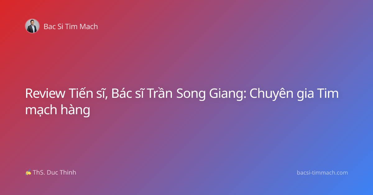 Review Tiến sĩ, Bác sĩ Trần Song Giang: Chuyên gia Tim mạch hàng