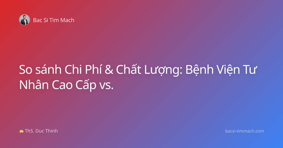 So sánh Chi Phí & Chất Lượng: Bệnh Viện Tư Nhân Cao Cấp vs.